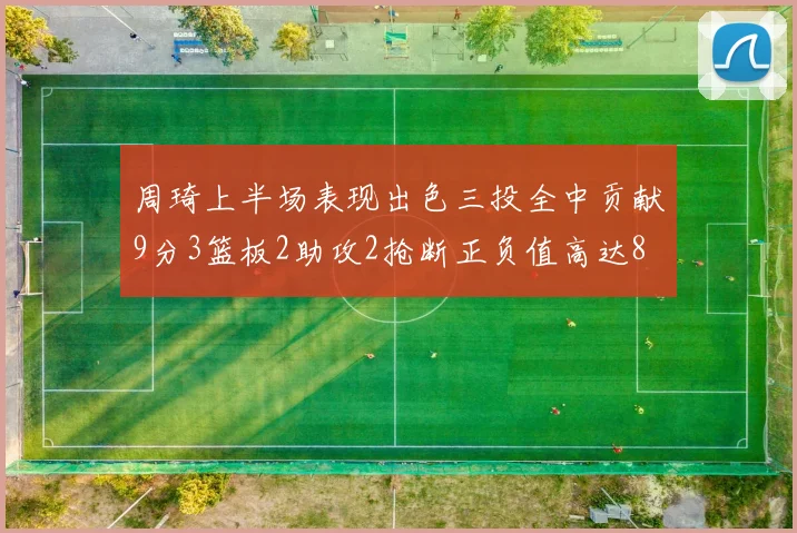 周琦上半场表现出色三投全中贡献9分3篮板2助攻2抢断正负值高达8