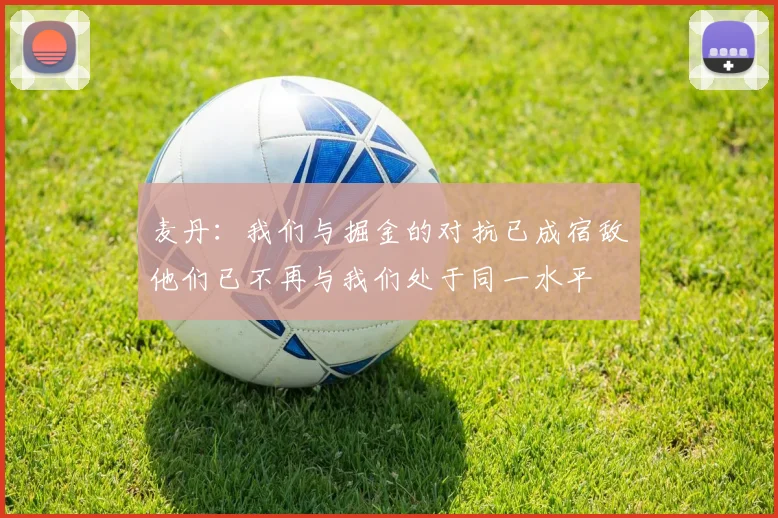 麦丹：我们与掘金的对抗已成宿敌他们已不再与我们处于同一水平