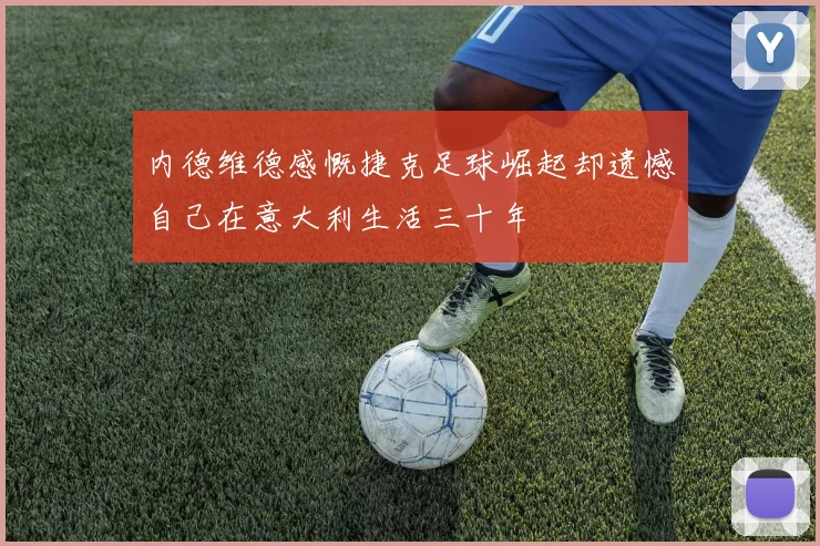 内德维德感慨捷克足球崛起却遗憾自己在意大利生活三十年