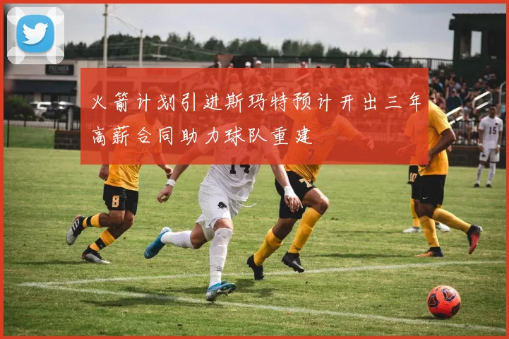 火箭计划引进斯玛特预计开出三年高薪合同助力球队重建