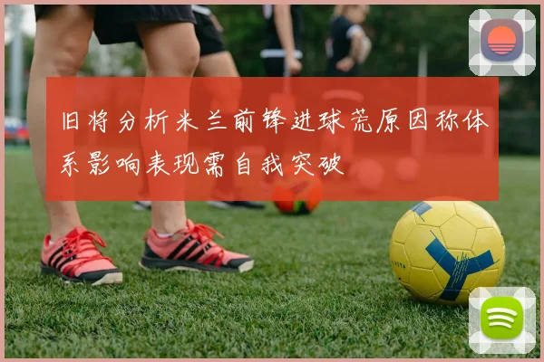 旧将分析米兰前锋进球荒原因称体系影响表现需自我突破