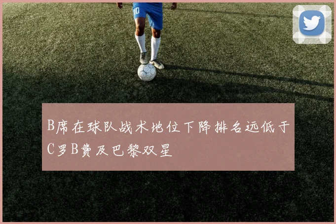 B席在球队战术地位下降排名远低于C罗B费及巴黎双星