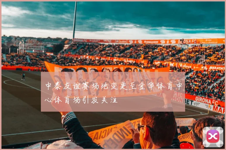 中泰友谊赛场地变更至金华体育中心体育场引发关注