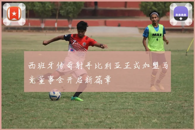西班牙传奇射手比利亚正式加盟马竞董事会开启新篇章