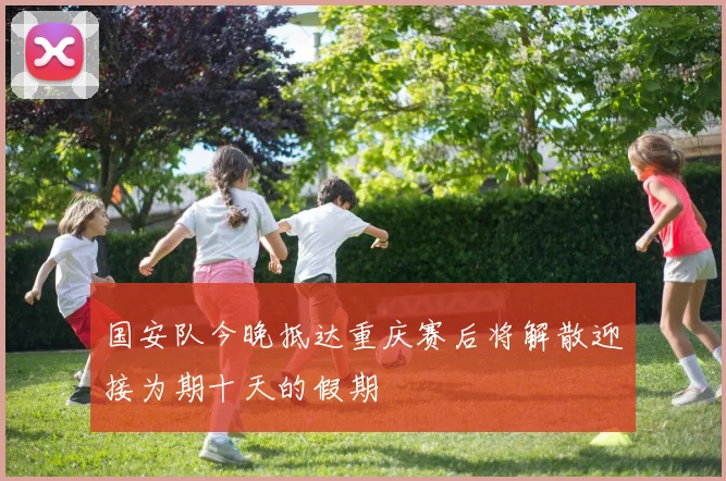 国安队今晚抵达重庆赛后将解散迎接为期十天的假期