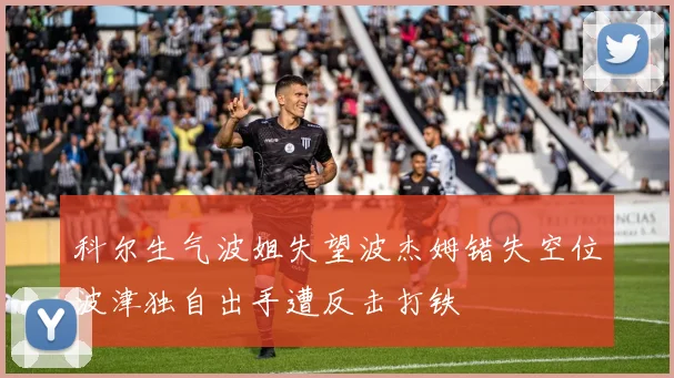 科尔生气波姐失望波杰姆错失空位波津独自出手遭反击打铁