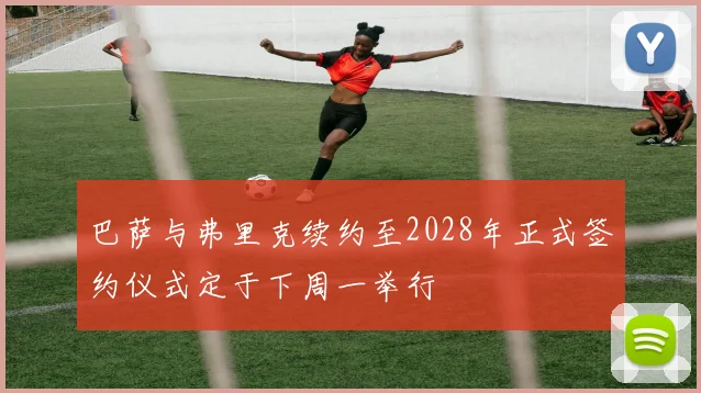 巴萨与弗里克续约至2028年正式签约仪式定于下周一举行