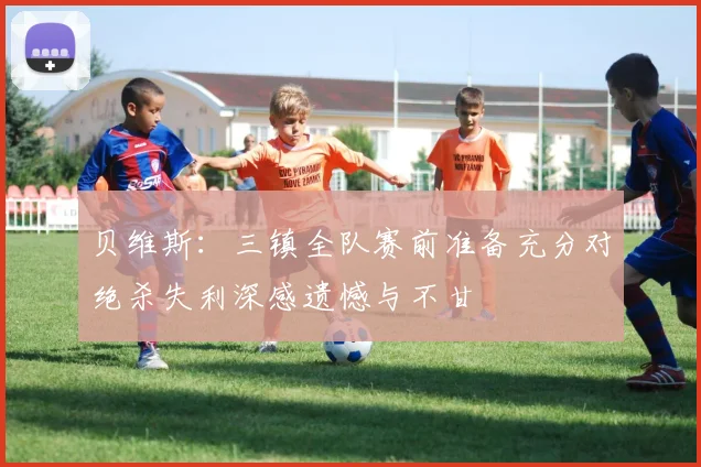 贝维斯：三镇全队赛前准备充分对绝杀失利深感遗憾与不甘