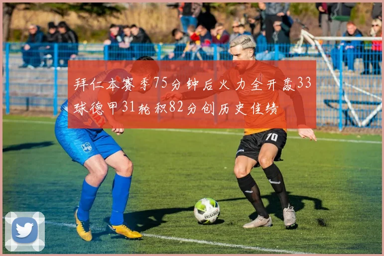 拜仁本赛季75分钟后火力全开轰33球德甲31轮积82分创历史佳绩