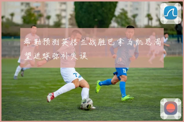 希勒预测英格兰战胜巴拿马凯恩渴望进球弥补失误