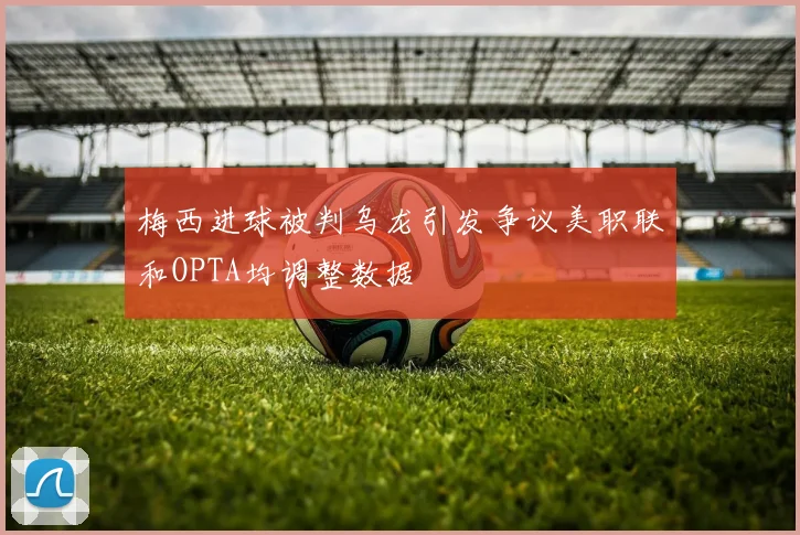 梅西进球被判乌龙引发争议美职联和OPTA均调整数据