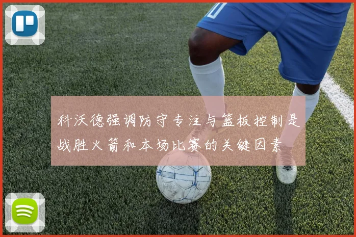 科沃德强调防守专注与篮板控制是战胜火箭和本场比赛的关键因素