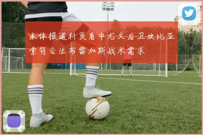 米体报道科莫看中尤文后卫坎比亚索符合法布雷加斯战术需求