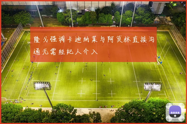 隆戈强调卡迪纳莱与阿莫林直接沟通无需经纪人介入