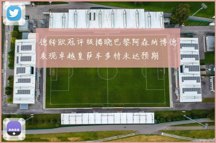 德转欧冠评级揭晓巴黎阿森纳博德表现卓越皇萨车多特未达预期