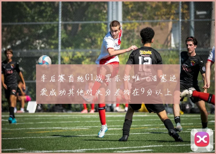 季后赛首轮G1战罢东部唯一活塞逆袭成功其他对决分差均在9分以上