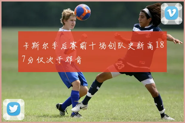 卡斯尔季后赛前十场创队史新高187分仅次于邓肯