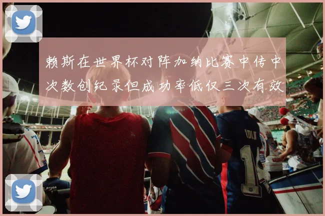 赖斯在世界杯对阵加纳比赛中传中次数创纪录但成功率低仅三次有效