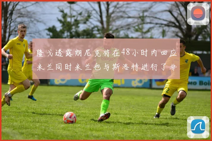 隆戈透露朗尼克将在48小时内回应米兰同时米兰也与斯洛特进行了非正式接触