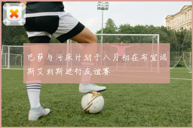 巴萨与河床计划于八月初在布宜诺斯艾利斯进行友谊赛